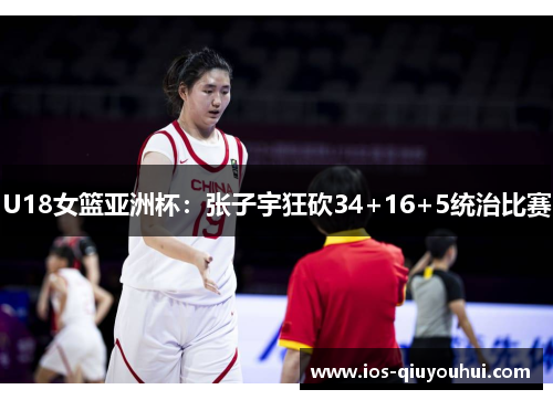 U18女篮亚洲杯：张子宇狂砍34+16+5统治比赛